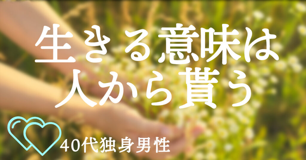 40代独身男性生きる意味は人からもらう！