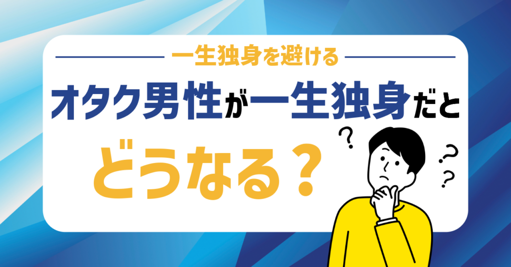 オタク男性が一生独身だとどうなる？