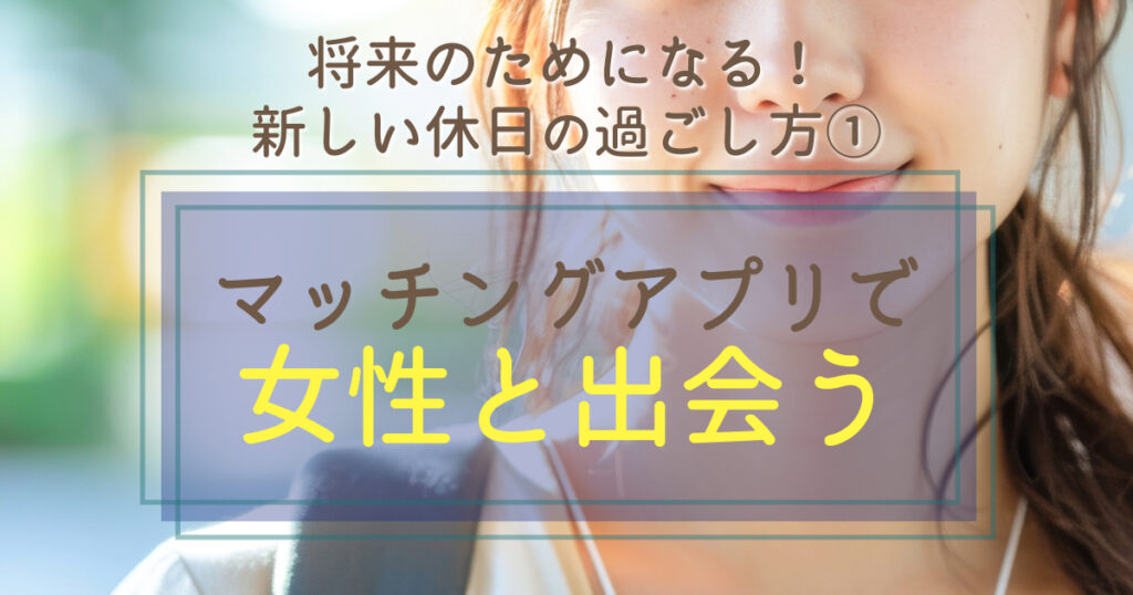 マッチングアプリで女性と出会う【40代独身男性】新しい休日の過ごし方①