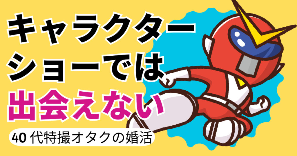 キャラクターショーでは出会えない【40代特撮オタクの婚活】