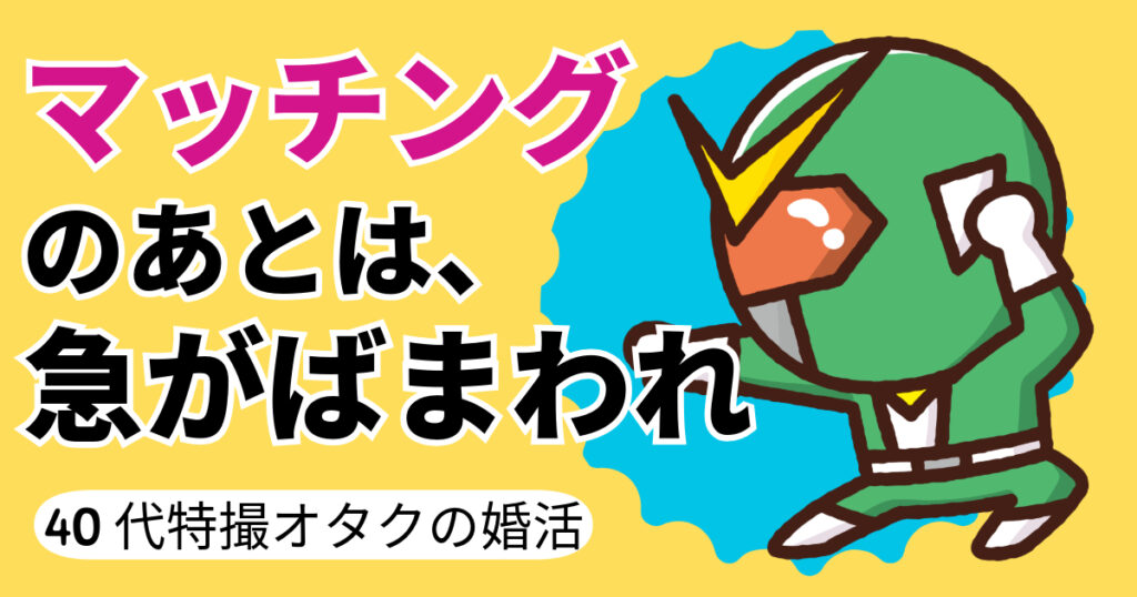 マッチング後は急がば回れ【40代特撮オタクの婚活】