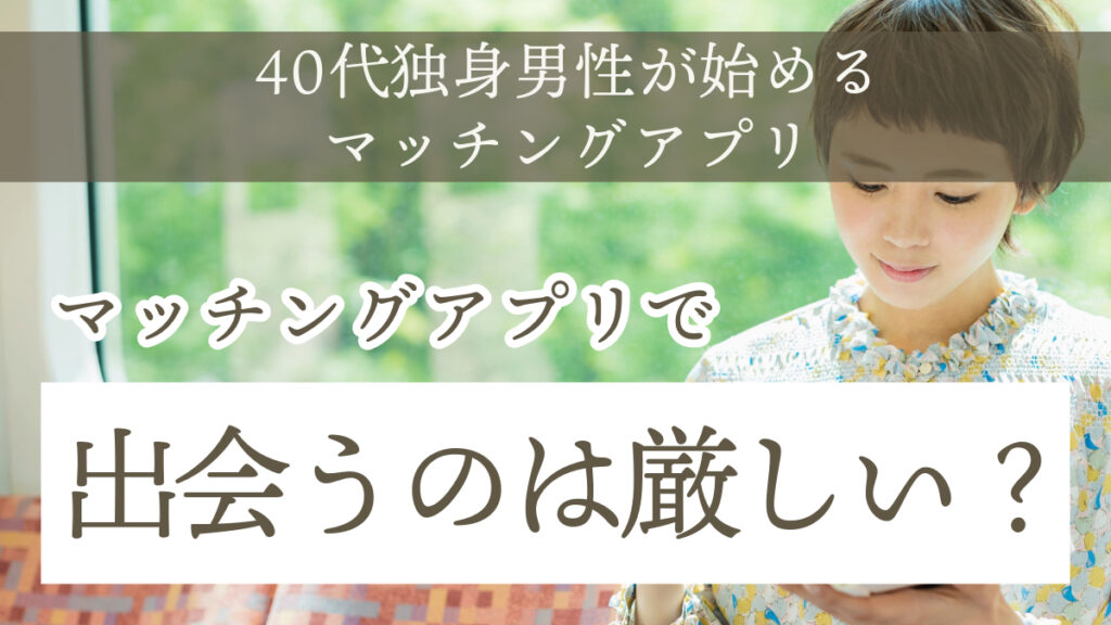 40代独身男性がマッチングアプリで出会うのは厳しい？