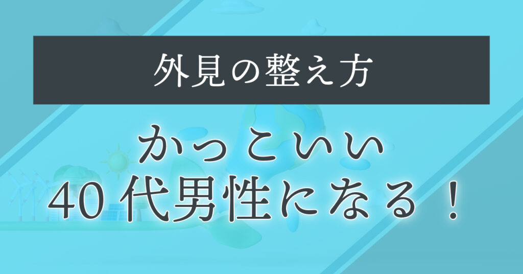 かっこいい40代男性になる！【外見の整え方】