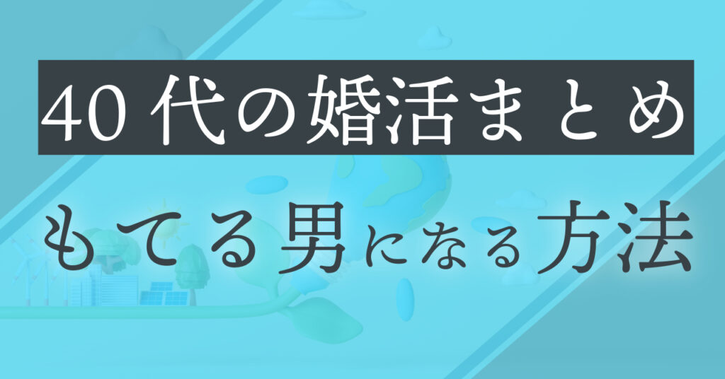 【まとめ】40代の婚活！もてる男になる方法